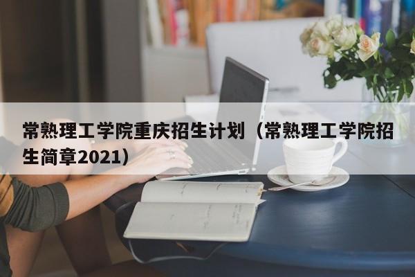 常熟理工学院重庆招生计划（常熟理工学院招生简章2021）