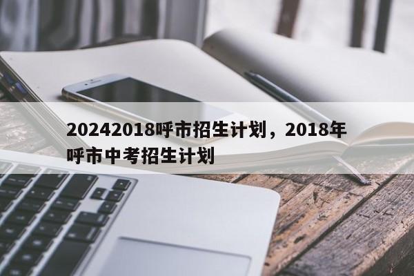 20242018呼市招生计划，2018年呼市中考招生计划