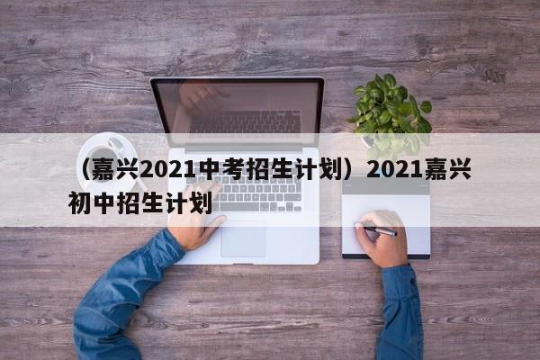 （嘉兴2021中考招生计划）2021嘉兴初中招生计划