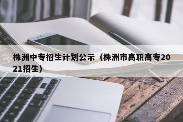 株洲中专招生计划公示（株洲市高职高专2021招生）