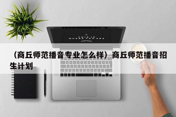 （商丘师范播音专业怎么样）商丘师范播音招生计划