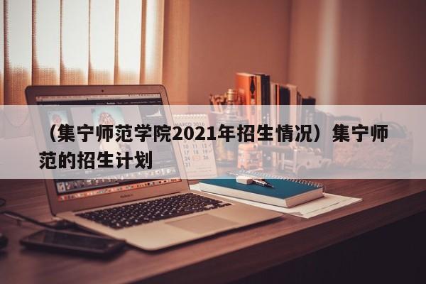 （集宁师范学院2021年招生情况）集宁师范的招生计划