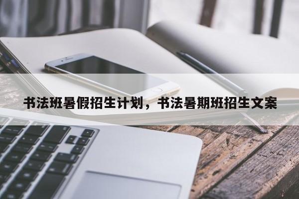 书法班暑假招生计划，书法暑期班招生文案