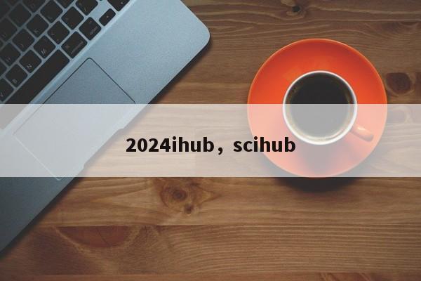 2024ihub，scihub