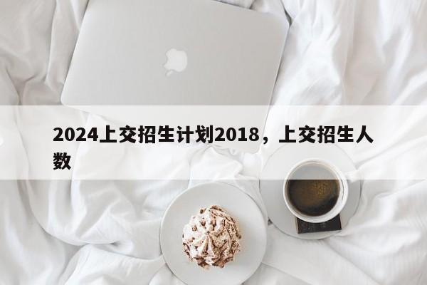 2024上交招生计划2018，上交招生人数