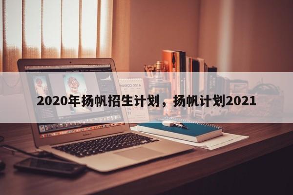 2020年扬帆招生计划，扬帆计划2021