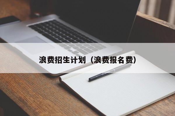 浪费招生计划（浪费报名费）