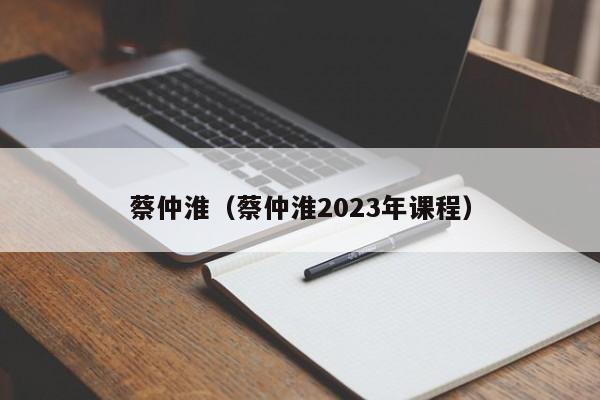 蔡仲淮（蔡仲淮2023年课程）