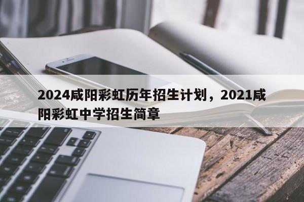 2024咸阳彩虹历年招生计划，2021咸阳彩虹中学招生简章