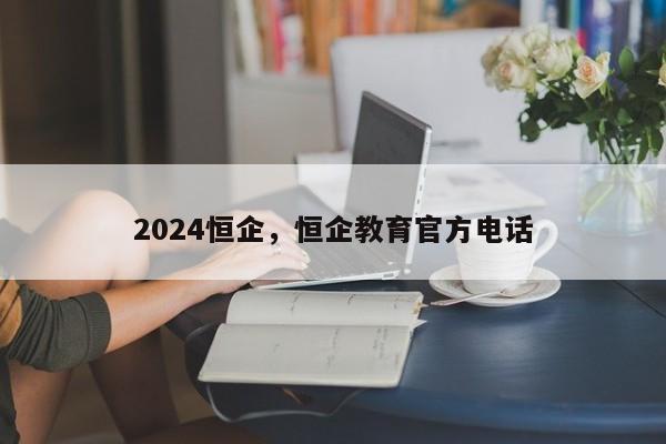 2024恒企，恒企教育官方电话