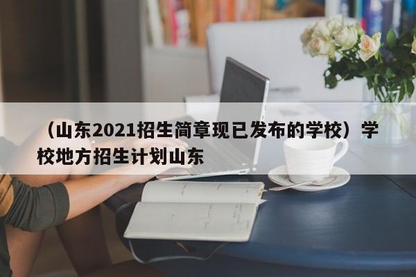 （山东2021招生简章现已发布的学校）学校地方招生计划山东