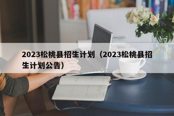 2023松桃县招生计划（2023松桃县招生计划公告）