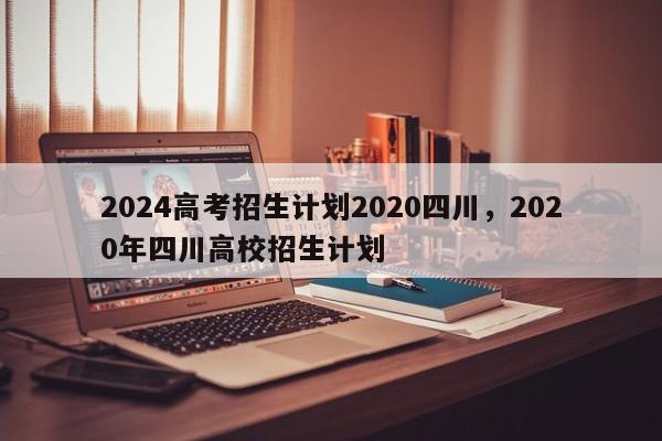 2024高考招生计划2020四川，2020年四川高校招生计划