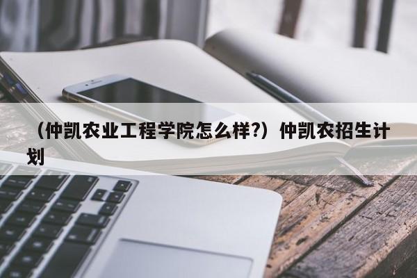 （仲凯农业工程学院怎么样?）仲凯农招生计划