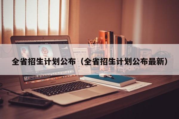 全省招生计划公布（全省招生计划公布最新）