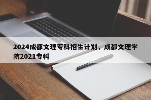 2024成都文理专科招生计划，成都文理学院2021专科