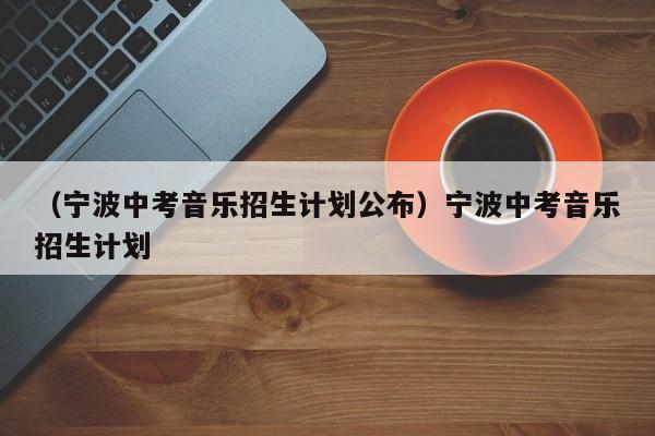 （宁波中考音乐招生计划公布）宁波中考音乐招生计划