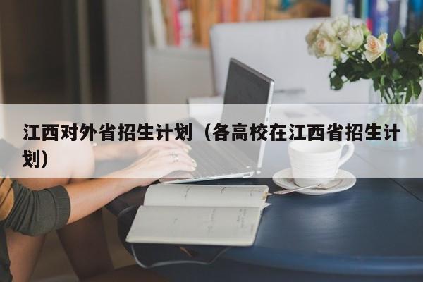 江西对外省招生计划（各高校在江西省招生计划）