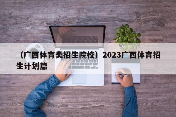 （广西体育类招生院校）2023广西体育招生计划篇