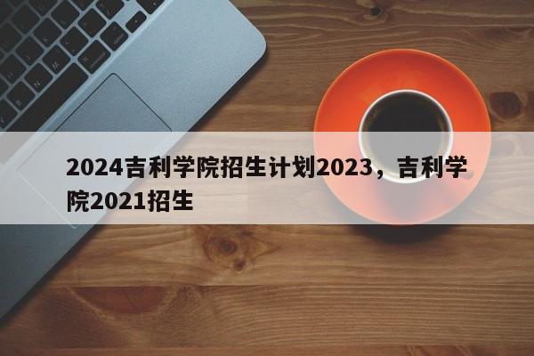 2024吉利学院招生计划2023，吉利学院2021招生