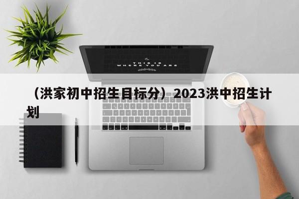 （洪家初中招生目标分）2023洪中招生计划