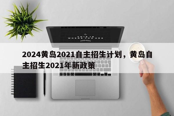 2024黄岛2021自主招生计划，黄岛自主招生2021年新政策