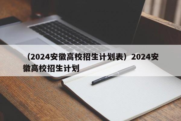 （2024安徽高校招生计划表）2024安徽高校招生计划