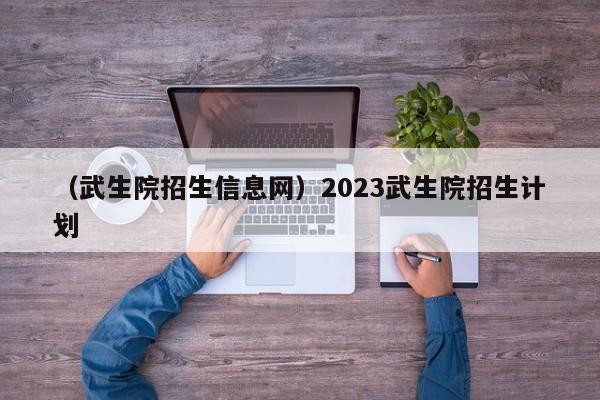 （武生院招生信息网）2023武生院招生计划