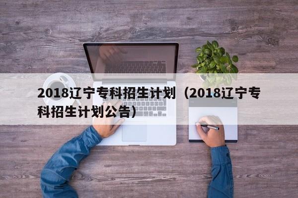 2018辽宁专科招生计划（2018辽宁专科招生计划公告）