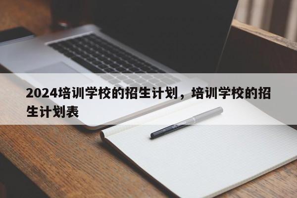 2024培训学校的招生计划，培训学校的招生计划表