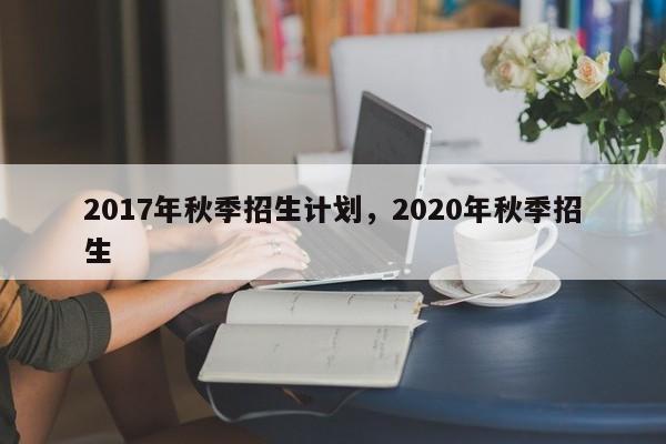 2017年秋季招生计划，2020年秋季招生