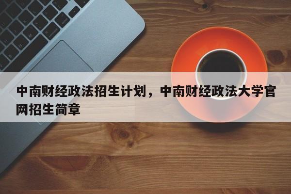 中南财经政法招生计划，中南财经政法大学官网招生简章