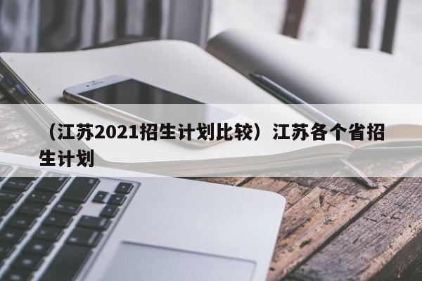 （江苏2021招生计划比较）江苏各个省招生计划