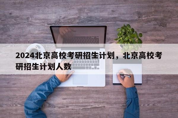 2024北京高校考研招生计划，北京高校考研招生计划人数