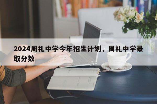 2024周礼中学今年招生计划，周礼中学录取分数