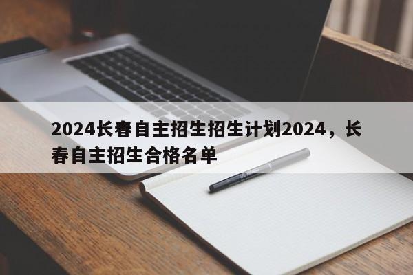 2024长春自主招生招生计划2024，长春自主招生合格名单