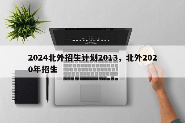 2024北外招生计划2013，北外2020年招生