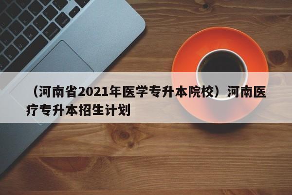 （河南省2021年医学专升本院校）河南医疗专升本招生计划