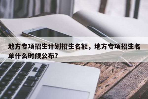 地方专项招生计划招生名额，地方专项招生名单什么时候公布?