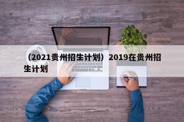 （2021贵州招生计划）2019在贵州招生计划