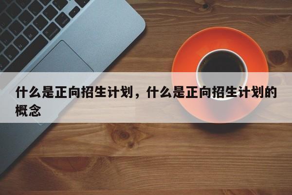 什么是正向招生计划，什么是正向招生计划的概念