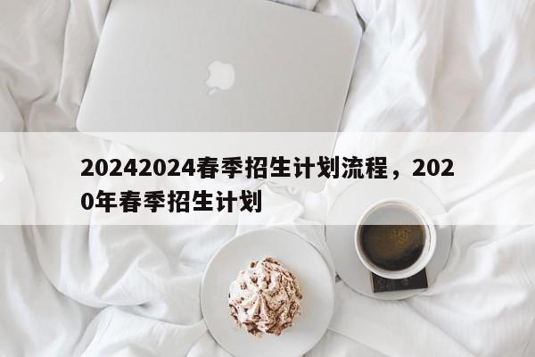 20242024春季招生计划流程，2020年春季招生计划