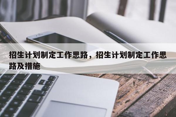 招生计划制定工作思路，招生计划制定工作思路及措施