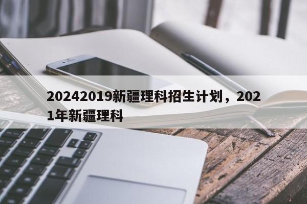 20242019新疆理科招生计划，2021年新疆理科