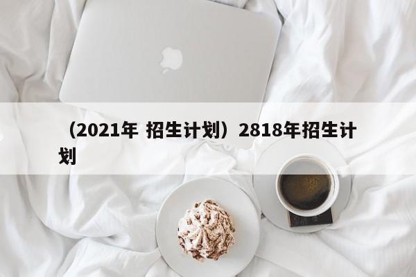 （2021年 招生计划）2818年招生计划