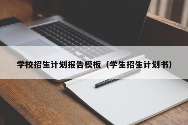 学校招生计划报告模板（学生招生计划书）