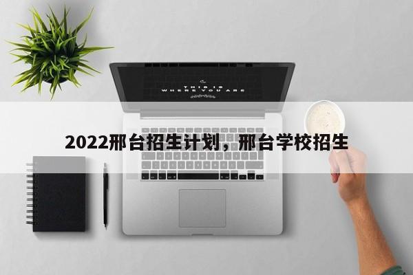 2022邢台招生计划，邢台学校招生