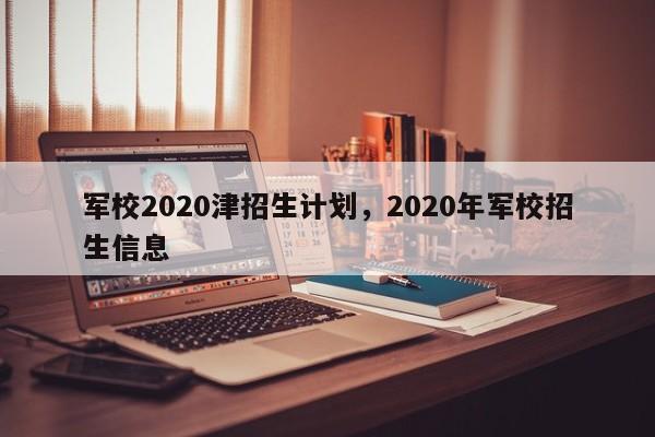 军校2020津招生计划，2020年军校招生信息