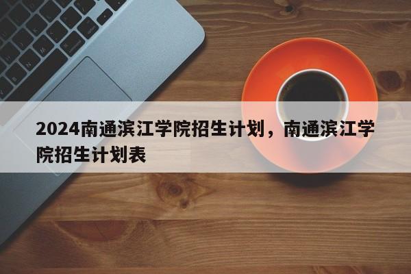 2024南通滨江学院招生计划，南通滨江学院招生计划表