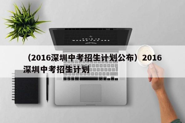 （2016深圳中考招生计划公布）2016深圳中考招生计划